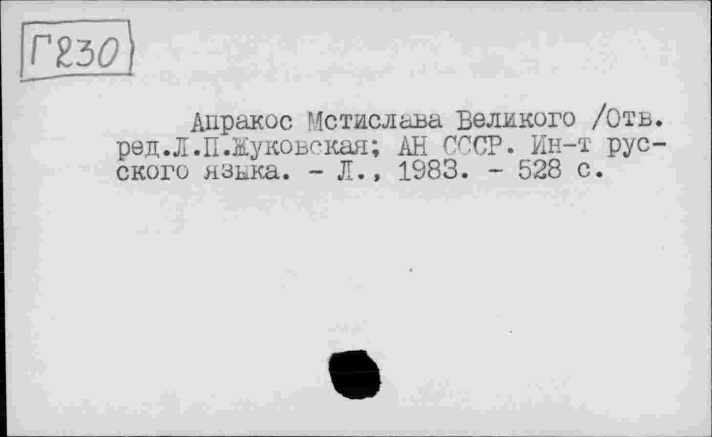 ﻿гш
Апракос Мстислава Великого /Отв. ред.Л.П.Жуковская; АН СССР. Ин-т русского яздка. - Л.» 1983. - 528 с.